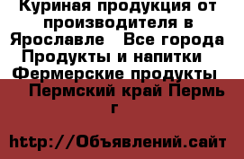 Куриная продукция от производителя в Ярославле - Все города Продукты и напитки » Фермерские продукты   . Пермский край,Пермь г.